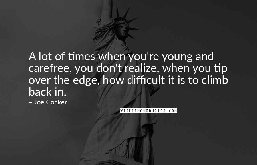 Joe Cocker Quotes: A lot of times when you're young and carefree, you don't realize, when you tip over the edge, how difficult it is to climb back in.