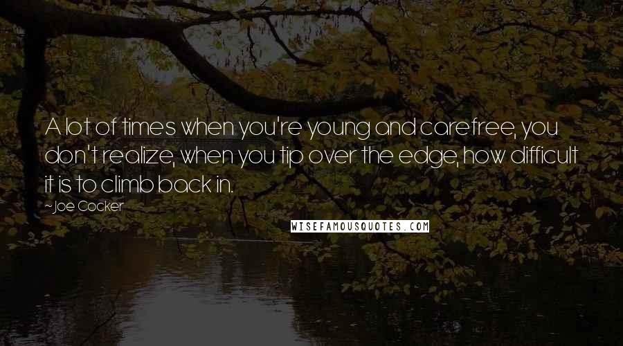 Joe Cocker Quotes: A lot of times when you're young and carefree, you don't realize, when you tip over the edge, how difficult it is to climb back in.