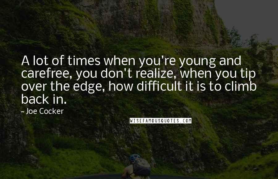 Joe Cocker Quotes: A lot of times when you're young and carefree, you don't realize, when you tip over the edge, how difficult it is to climb back in.