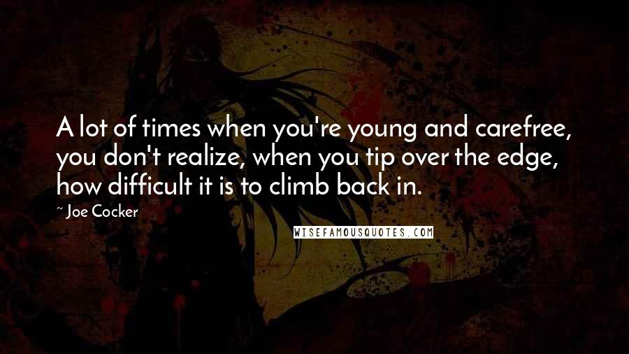 Joe Cocker Quotes: A lot of times when you're young and carefree, you don't realize, when you tip over the edge, how difficult it is to climb back in.