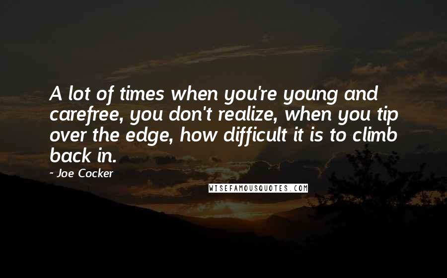 Joe Cocker Quotes: A lot of times when you're young and carefree, you don't realize, when you tip over the edge, how difficult it is to climb back in.