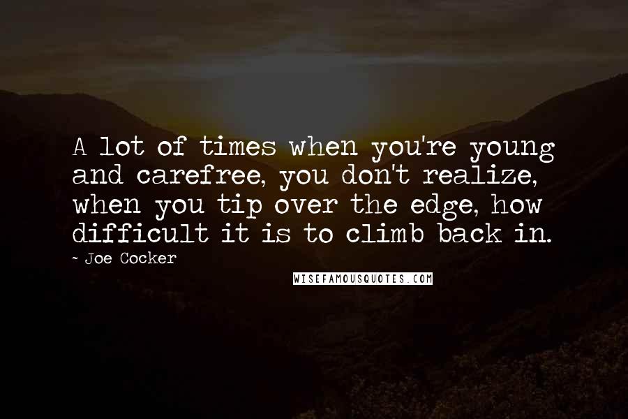 Joe Cocker Quotes: A lot of times when you're young and carefree, you don't realize, when you tip over the edge, how difficult it is to climb back in.