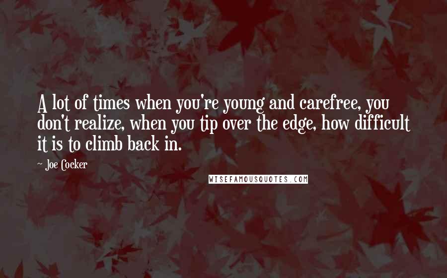 Joe Cocker Quotes: A lot of times when you're young and carefree, you don't realize, when you tip over the edge, how difficult it is to climb back in.