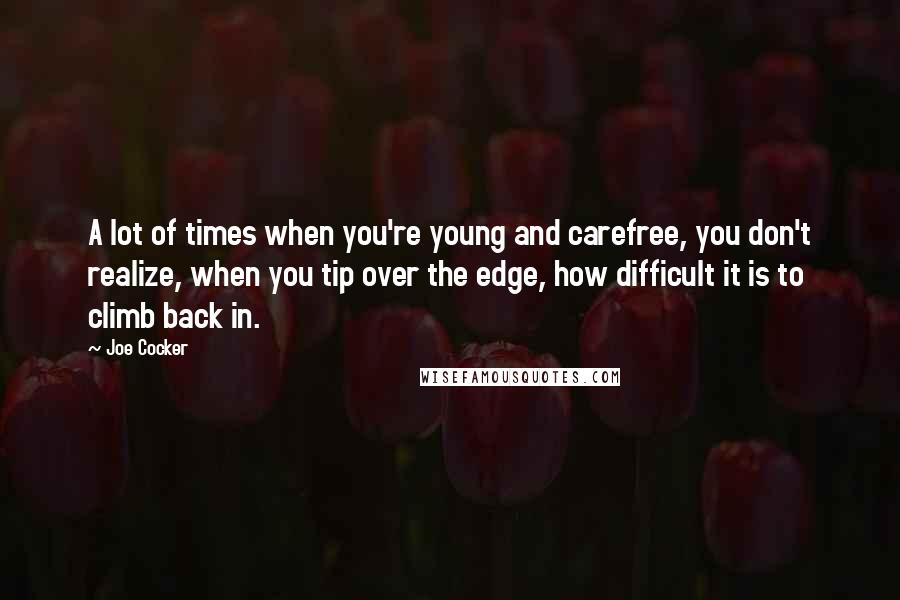 Joe Cocker Quotes: A lot of times when you're young and carefree, you don't realize, when you tip over the edge, how difficult it is to climb back in.