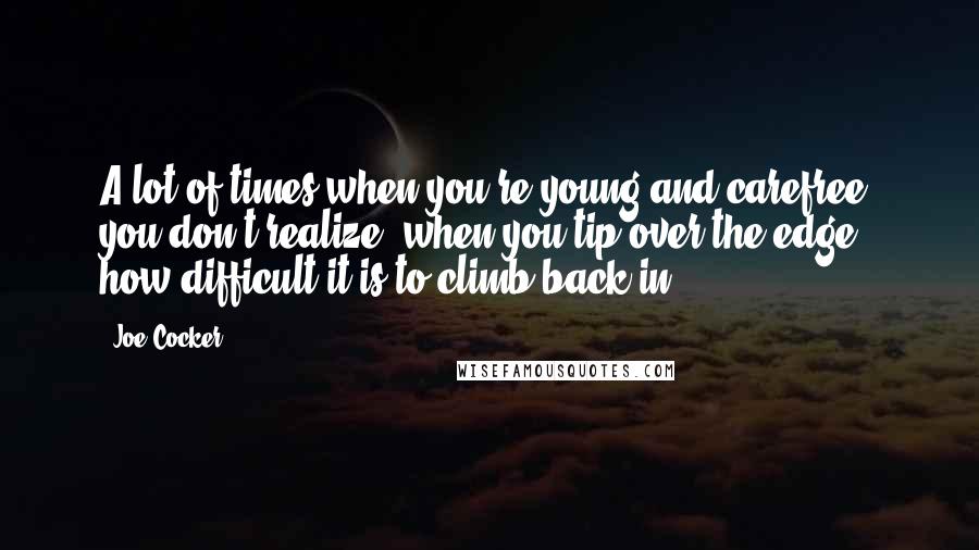 Joe Cocker Quotes: A lot of times when you're young and carefree, you don't realize, when you tip over the edge, how difficult it is to climb back in.