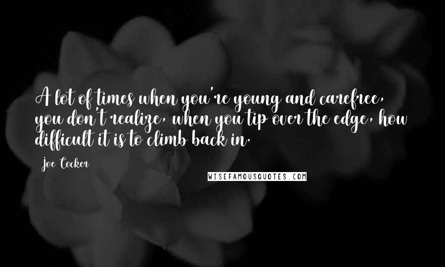 Joe Cocker Quotes: A lot of times when you're young and carefree, you don't realize, when you tip over the edge, how difficult it is to climb back in.