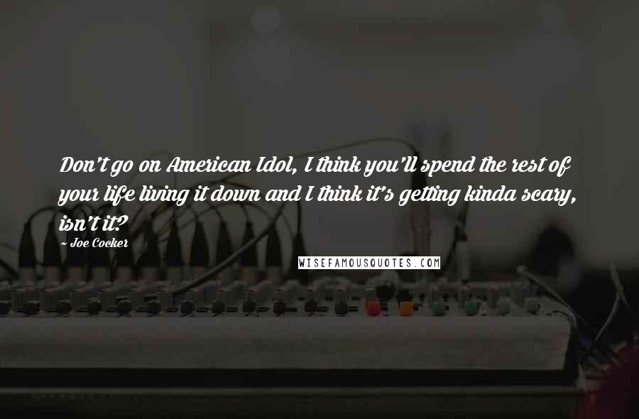 Joe Cocker Quotes: Don't go on American Idol, I think you'll spend the rest of your life living it down and I think it's getting kinda scary, isn't it?