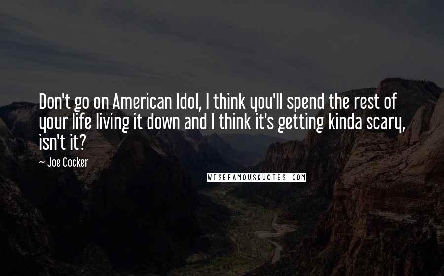 Joe Cocker Quotes: Don't go on American Idol, I think you'll spend the rest of your life living it down and I think it's getting kinda scary, isn't it?