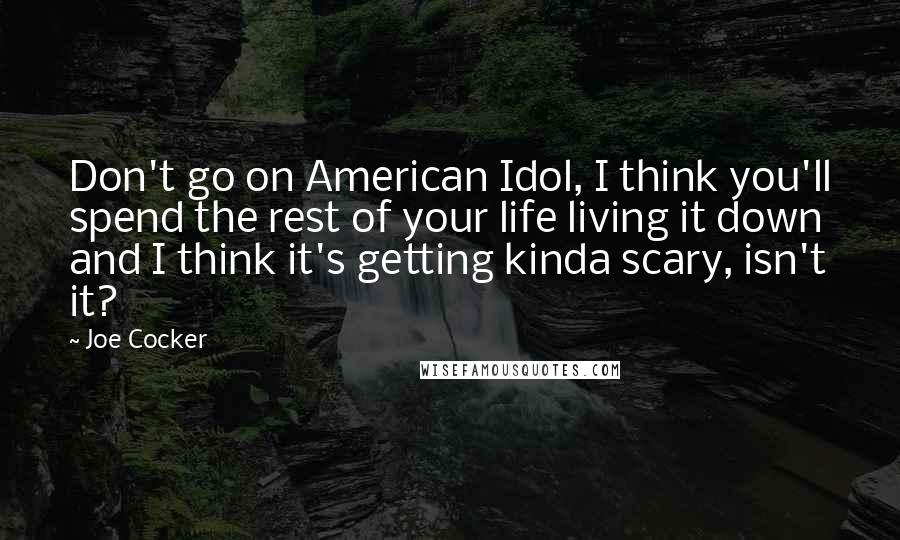 Joe Cocker Quotes: Don't go on American Idol, I think you'll spend the rest of your life living it down and I think it's getting kinda scary, isn't it?