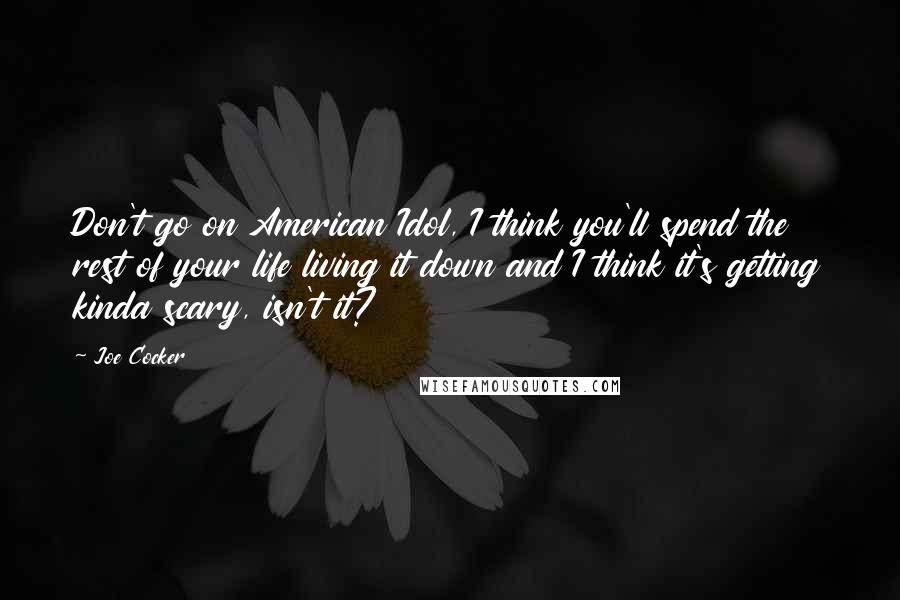 Joe Cocker Quotes: Don't go on American Idol, I think you'll spend the rest of your life living it down and I think it's getting kinda scary, isn't it?