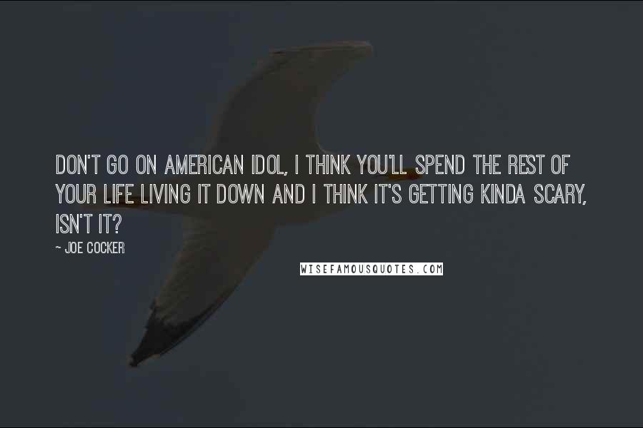 Joe Cocker Quotes: Don't go on American Idol, I think you'll spend the rest of your life living it down and I think it's getting kinda scary, isn't it?