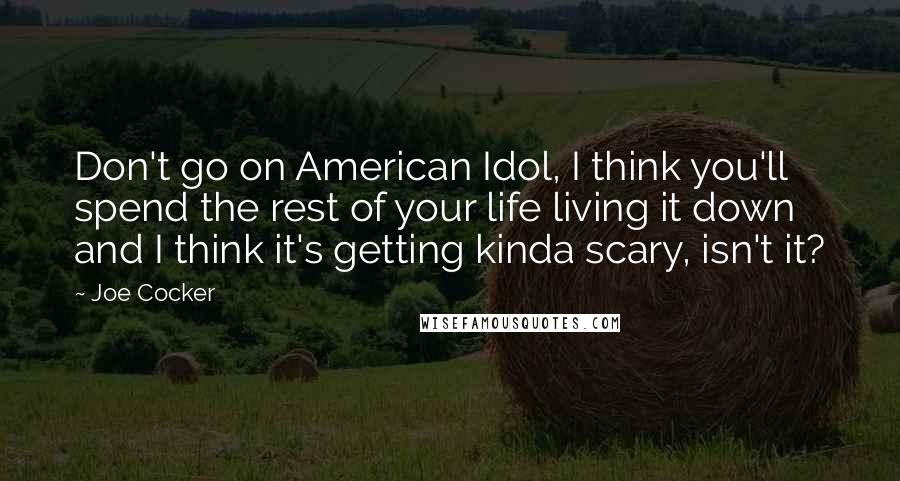 Joe Cocker Quotes: Don't go on American Idol, I think you'll spend the rest of your life living it down and I think it's getting kinda scary, isn't it?