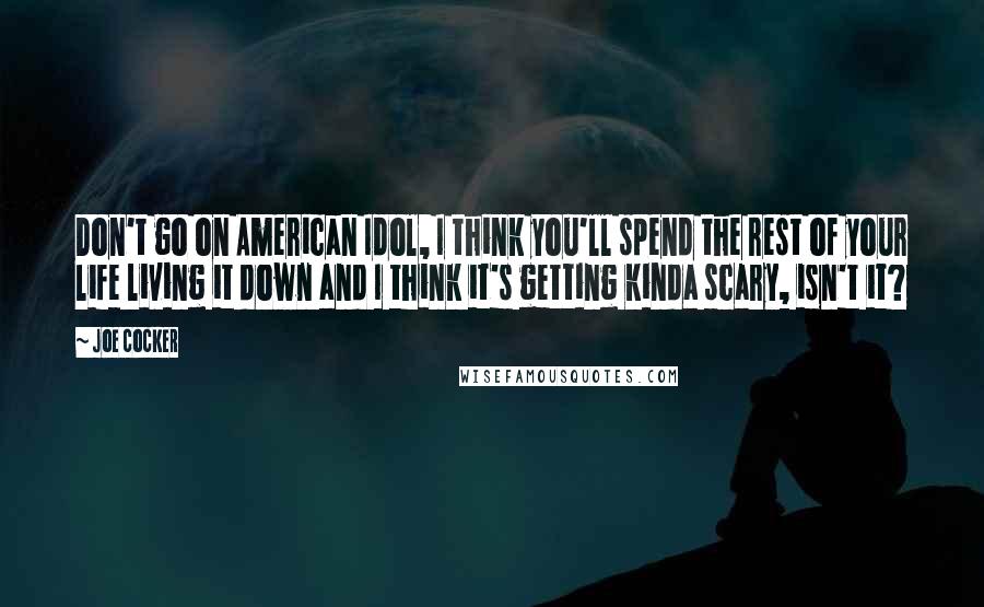 Joe Cocker Quotes: Don't go on American Idol, I think you'll spend the rest of your life living it down and I think it's getting kinda scary, isn't it?