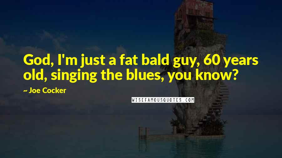 Joe Cocker Quotes: God, I'm just a fat bald guy, 60 years old, singing the blues, you know?