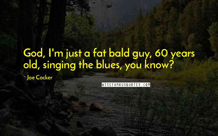 Joe Cocker Quotes: God, I'm just a fat bald guy, 60 years old, singing the blues, you know?