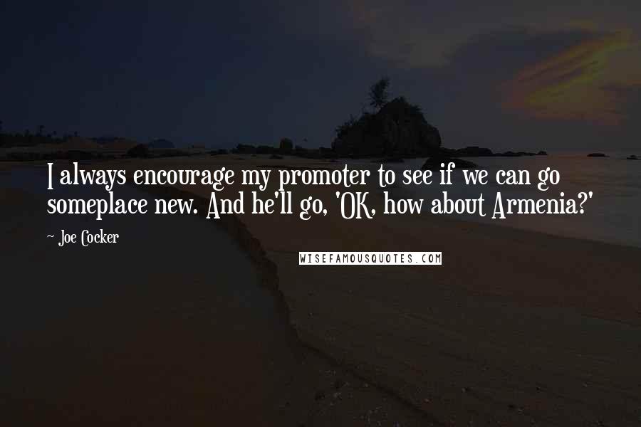 Joe Cocker Quotes: I always encourage my promoter to see if we can go someplace new. And he'll go, 'OK, how about Armenia?'