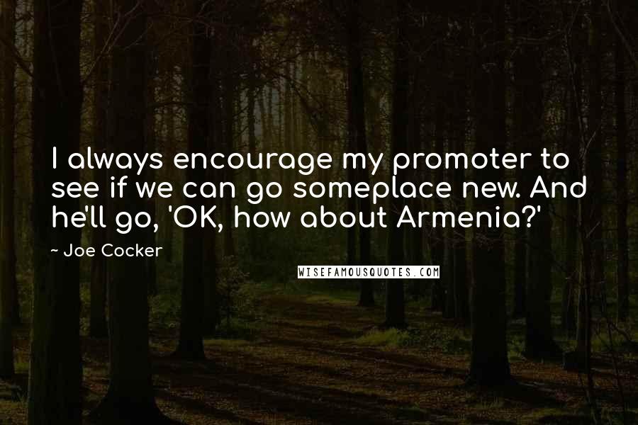Joe Cocker Quotes: I always encourage my promoter to see if we can go someplace new. And he'll go, 'OK, how about Armenia?'