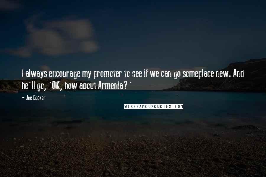 Joe Cocker Quotes: I always encourage my promoter to see if we can go someplace new. And he'll go, 'OK, how about Armenia?'