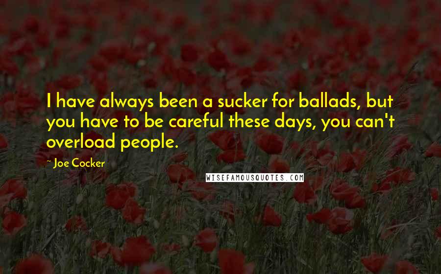 Joe Cocker Quotes: I have always been a sucker for ballads, but you have to be careful these days, you can't overload people.