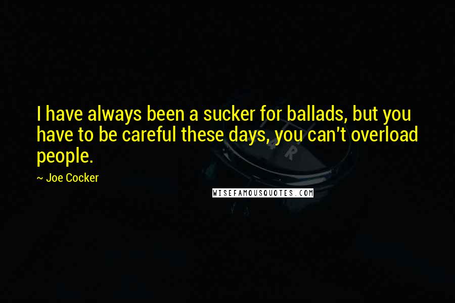 Joe Cocker Quotes: I have always been a sucker for ballads, but you have to be careful these days, you can't overload people.