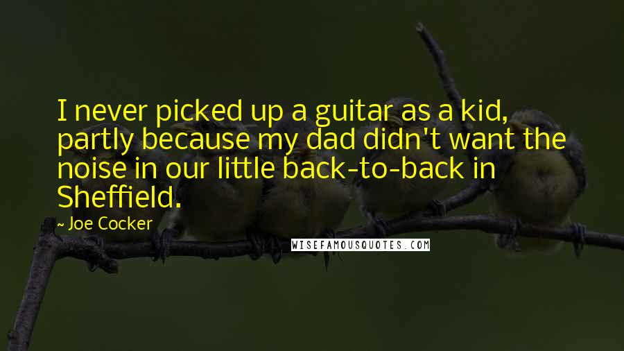 Joe Cocker Quotes: I never picked up a guitar as a kid, partly because my dad didn't want the noise in our little back-to-back in Sheffield.