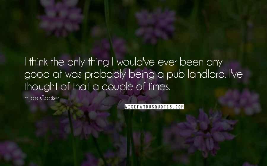 Joe Cocker Quotes: I think the only thing I would've ever been any good at was probably being a pub landlord. I've thought of that a couple of times.