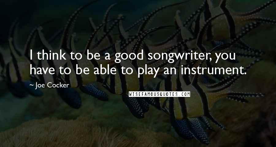 Joe Cocker Quotes: I think to be a good songwriter, you have to be able to play an instrument.