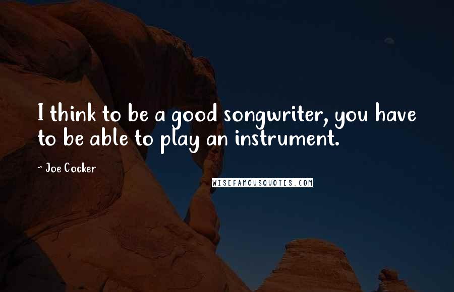 Joe Cocker Quotes: I think to be a good songwriter, you have to be able to play an instrument.