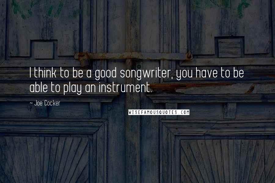 Joe Cocker Quotes: I think to be a good songwriter, you have to be able to play an instrument.