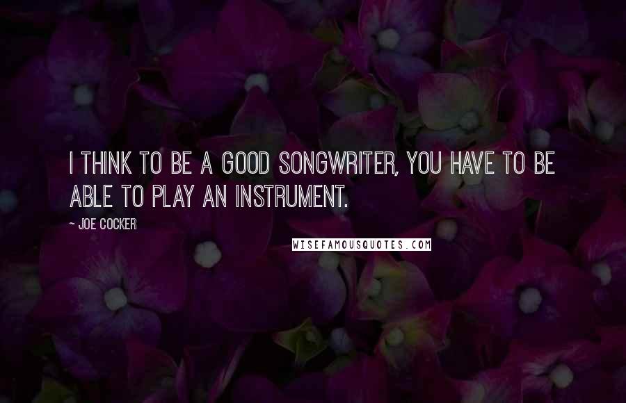 Joe Cocker Quotes: I think to be a good songwriter, you have to be able to play an instrument.