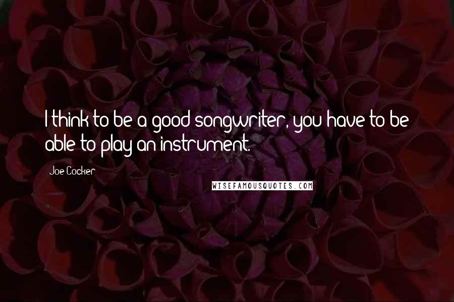 Joe Cocker Quotes: I think to be a good songwriter, you have to be able to play an instrument.