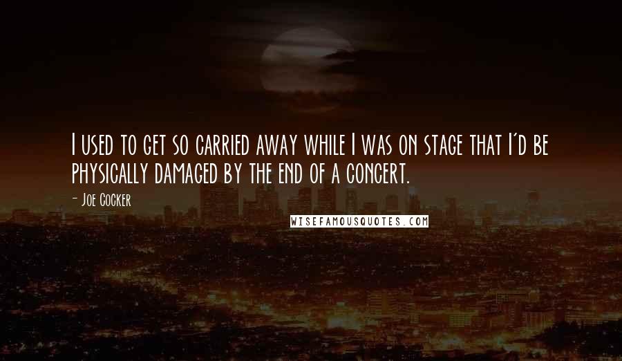 Joe Cocker Quotes: I used to get so carried away while I was on stage that I'd be physically damaged by the end of a concert.