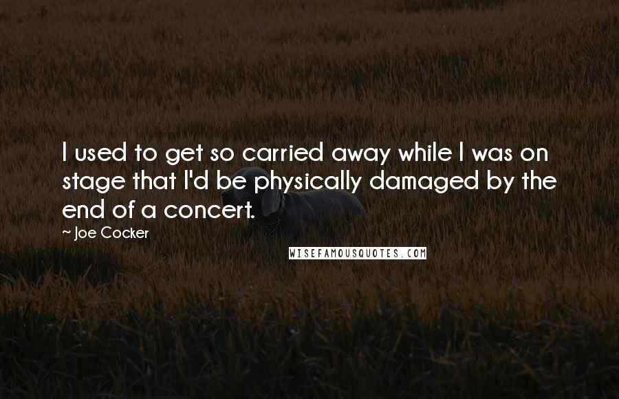 Joe Cocker Quotes: I used to get so carried away while I was on stage that I'd be physically damaged by the end of a concert.