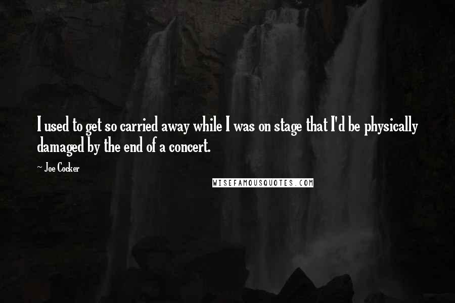 Joe Cocker Quotes: I used to get so carried away while I was on stage that I'd be physically damaged by the end of a concert.