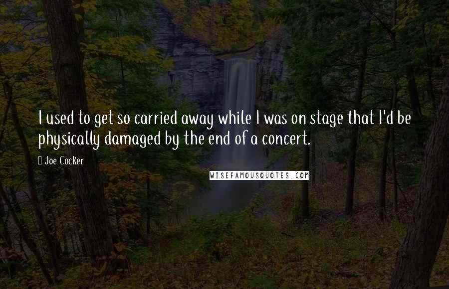 Joe Cocker Quotes: I used to get so carried away while I was on stage that I'd be physically damaged by the end of a concert.