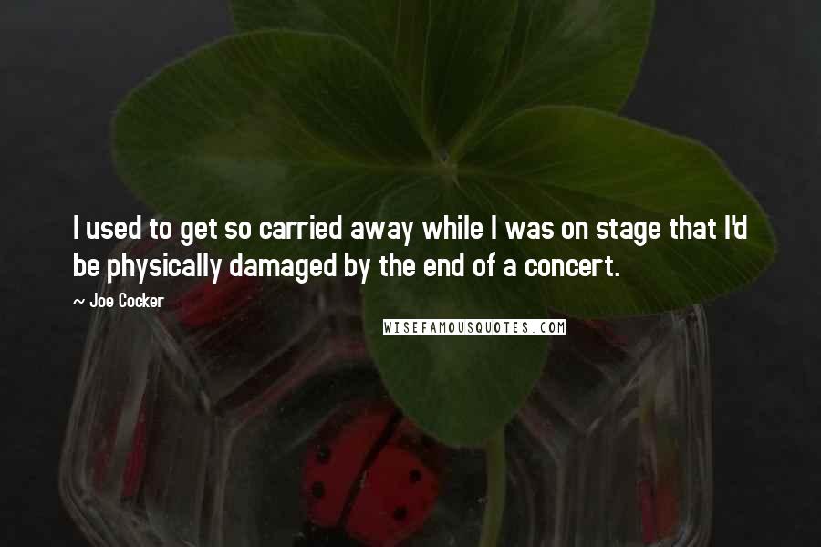 Joe Cocker Quotes: I used to get so carried away while I was on stage that I'd be physically damaged by the end of a concert.