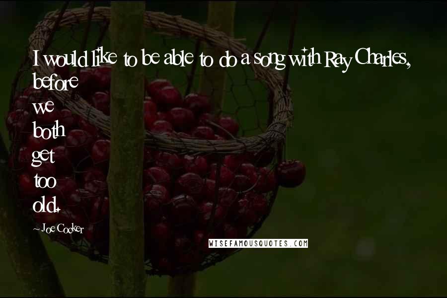 Joe Cocker Quotes: I would like to be able to do a song with Ray Charles, before we both get too old.