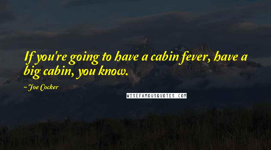 Joe Cocker Quotes: If you're going to have a cabin fever, have a big cabin, you know.