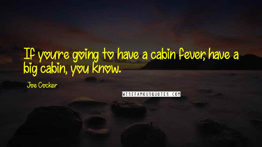 Joe Cocker Quotes: If you're going to have a cabin fever, have a big cabin, you know.