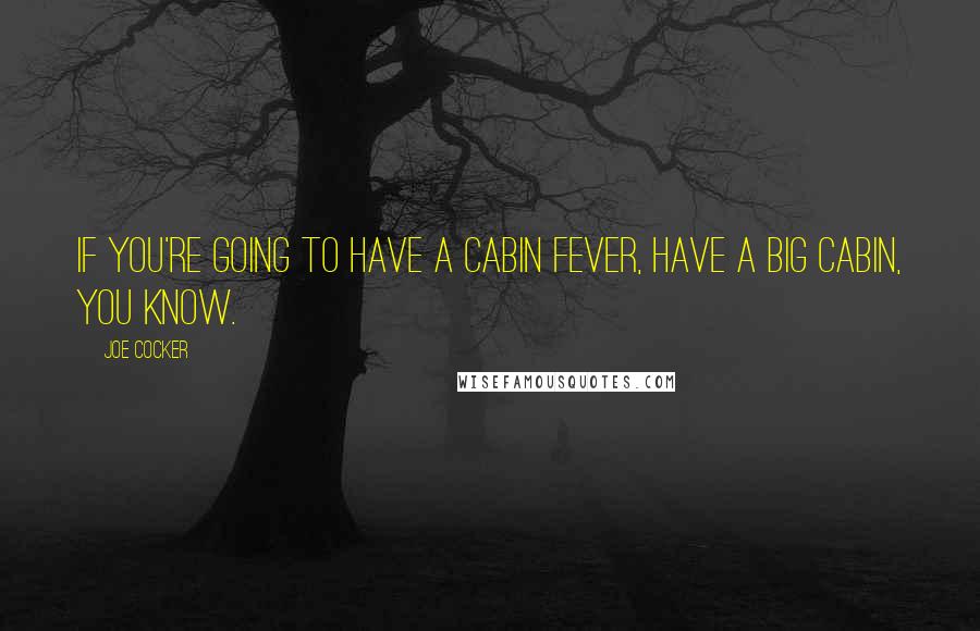 Joe Cocker Quotes: If you're going to have a cabin fever, have a big cabin, you know.