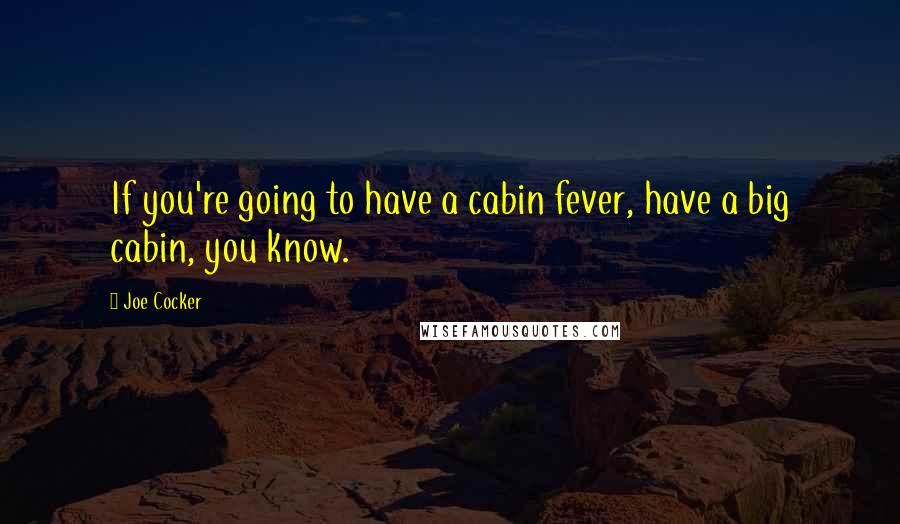 Joe Cocker Quotes: If you're going to have a cabin fever, have a big cabin, you know.