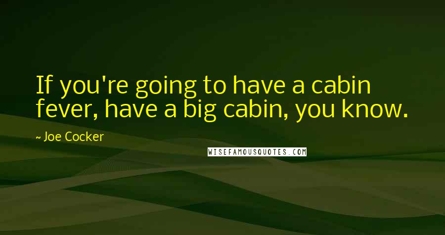 Joe Cocker Quotes: If you're going to have a cabin fever, have a big cabin, you know.