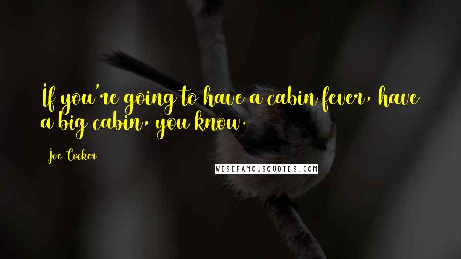 Joe Cocker Quotes: If you're going to have a cabin fever, have a big cabin, you know.