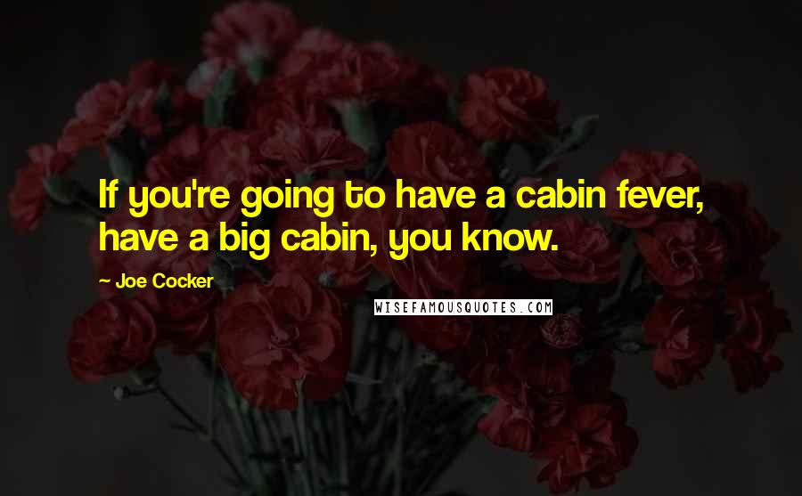 Joe Cocker Quotes: If you're going to have a cabin fever, have a big cabin, you know.