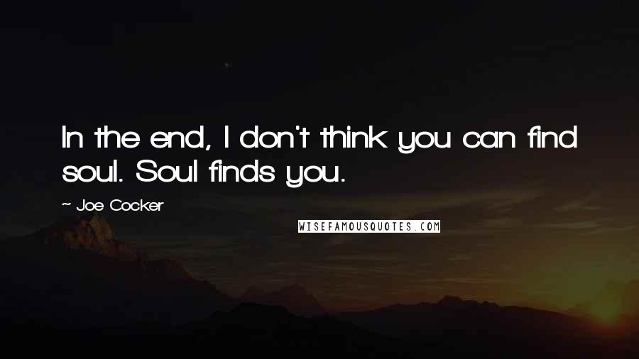 Joe Cocker Quotes: In the end, I don't think you can find soul. Soul finds you.