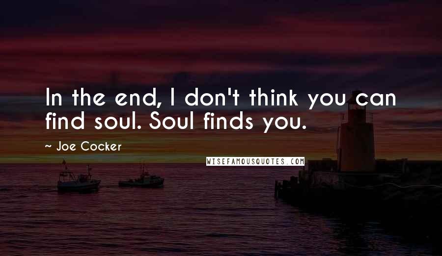 Joe Cocker Quotes: In the end, I don't think you can find soul. Soul finds you.