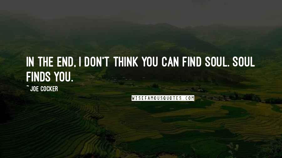Joe Cocker Quotes: In the end, I don't think you can find soul. Soul finds you.