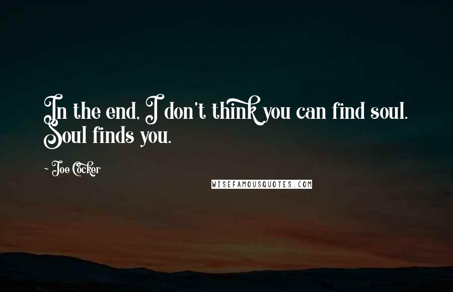 Joe Cocker Quotes: In the end, I don't think you can find soul. Soul finds you.