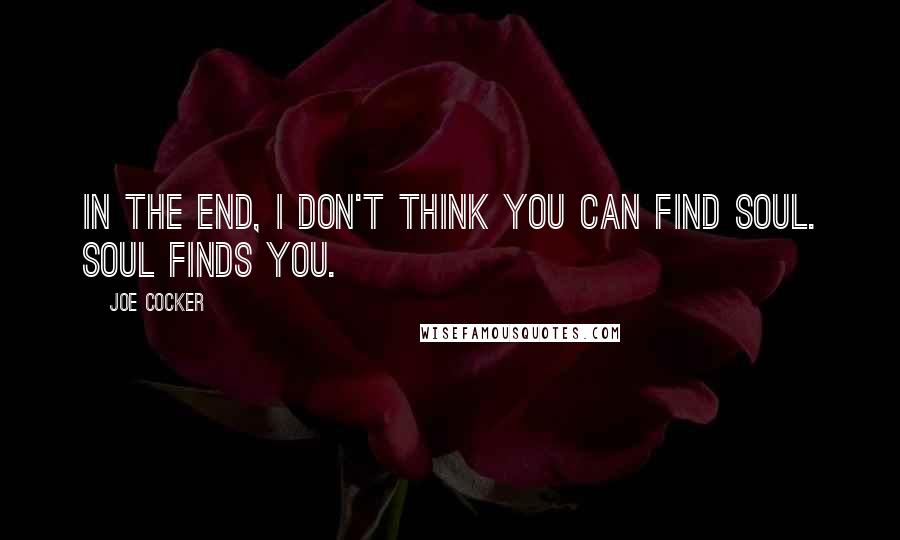 Joe Cocker Quotes: In the end, I don't think you can find soul. Soul finds you.