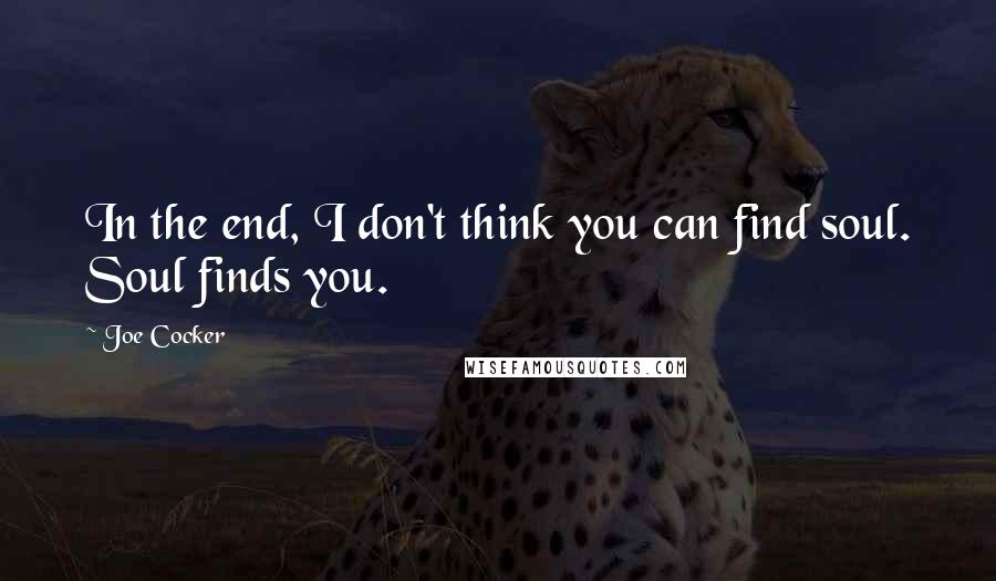 Joe Cocker Quotes: In the end, I don't think you can find soul. Soul finds you.